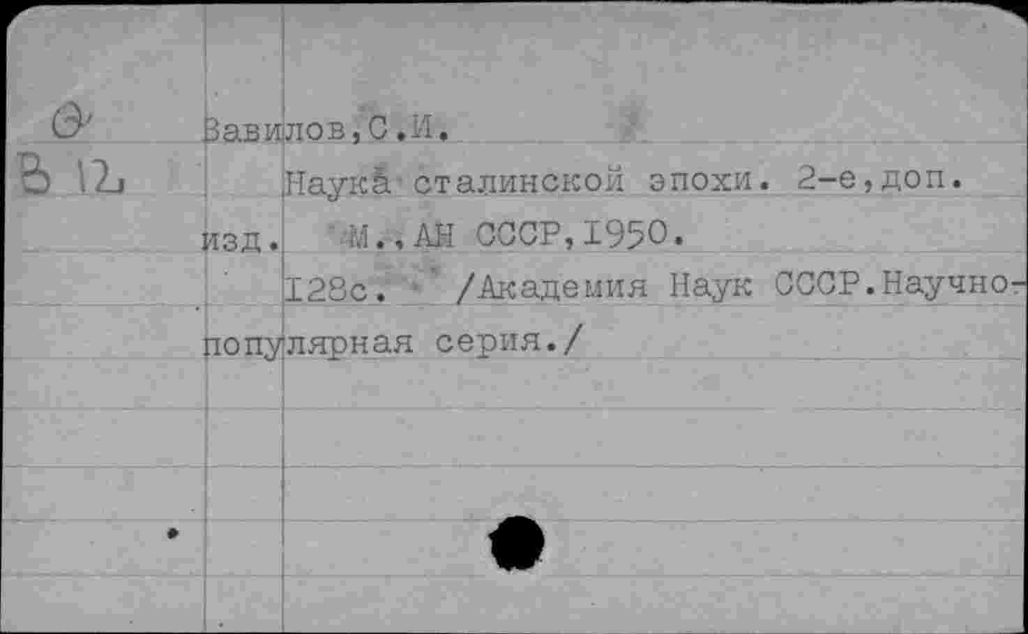 ﻿г		Вави	лов,С,И.
Ь		Наук!.’сталинской эпохи. 2-е, доп.
	изд.	2.,АН СССР,1950.
		128с. /Академия Наук СССР.Научно-
	попу	лярная серия./
		
		
		
		
		